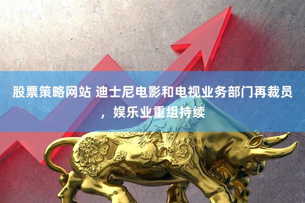股票策略网站 迪士尼电影和电视业务部门再裁员，娱乐业重组持续
