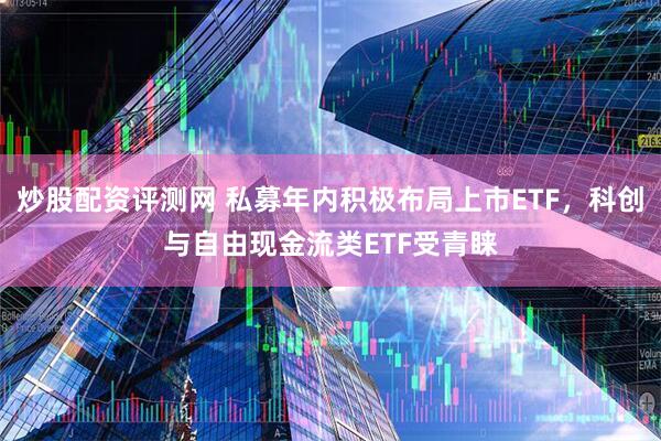 炒股配资评测网 私募年内积极布局上市ETF，科创与自由现金流类ETF受青睐