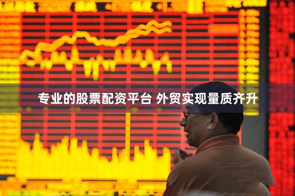 专业的股票配资平台 外贸实现量质齐升