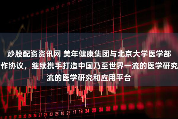 炒股配资资讯网 美年健康集团与北京大学医学部签署战略合作协议，继续携手打造中国乃至世界一流的医学研究和应用平台