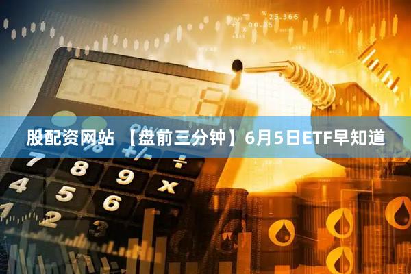股配资网站 【盘前三分钟】6月5日ETF早知道