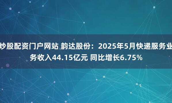 炒股配资门户网站 韵达股份：2025年5月快递服务业务收入44.15亿元 同比增长6.75%