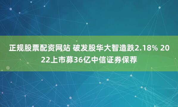 正规股票配资网站 破发股华大智造跌2.18% 2022上市募36亿中信证券保荐