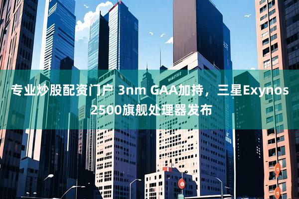 专业炒股配资门户 3nm GAA加持，三星Exynos 2500旗舰处理器发布