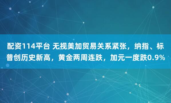 配资114平台 无视美加贸易关系紧张，纳指、标普创历史新高，黄金两周连跌，加元一度跌0.9%