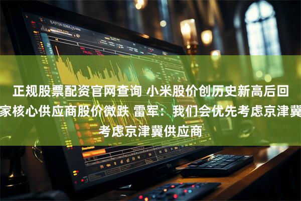 正规股票配资官网查询 小米股价创历史新高后回调，多家核心供应商股价微跌 雷军：我们会优先考虑京津冀供应商