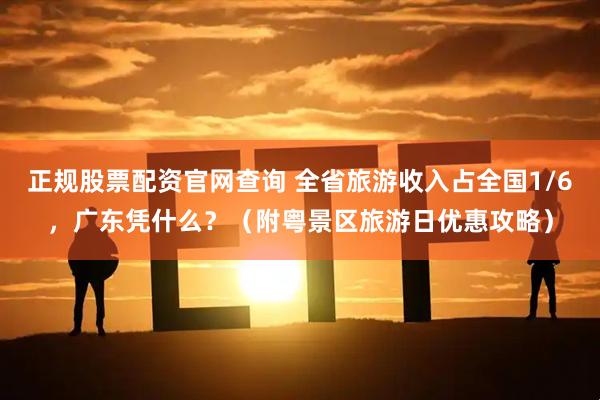 正规股票配资官网查询 全省旅游收入占全国1/6，广东凭什么？（附粤景区旅游日优惠攻略）