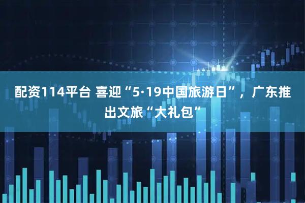 配资114平台 喜迎“5·19中国旅游日”，广东推出文旅“大礼包”