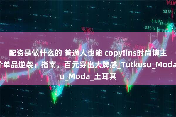 配资是做什么的 普通人也能 copy!ins时尚博主的「平价单品逆袭」指南，百元穿出大牌感_Tutkusu_Moda_土耳其