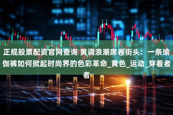 正规股票配资官网查询 黄调浪潮席卷街头：一条瑜伽裤如何掀起时尚界的色彩革命_黄色_运动_穿着者