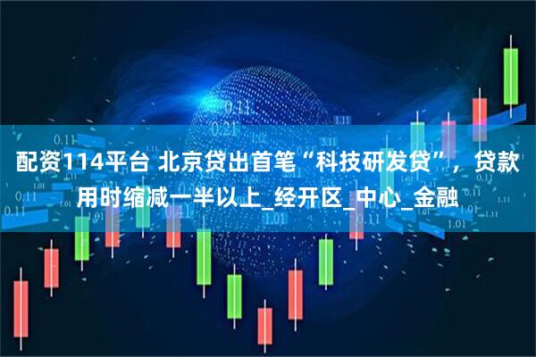 配资114平台 北京贷出首笔“科技研发贷”，贷款用时缩减一半以上_经开区_中心_金融