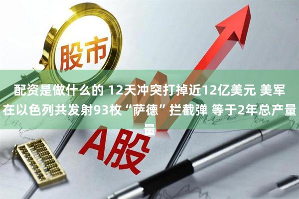 配资是做什么的 12天冲突打掉近12亿美元 美军在以色列共发射93枚“萨德”拦截弹 等于2年总产量