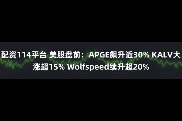 配资114平台 美股盘前：APGE飙升近30% KALV大涨超15% Wolfspeed续升超20%