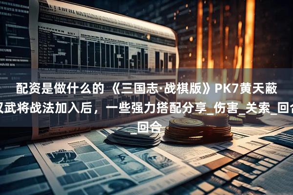 配资是做什么的 《三国志·战棋版》PK7黄天蔽汉武将战法加入后，一些强力搭配分享_伤害_关索_回合