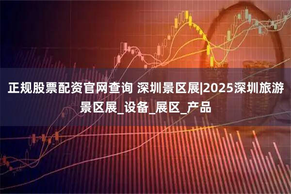 正规股票配资官网查询 深圳景区展|2025深圳旅游景区展_设备_展区_产品