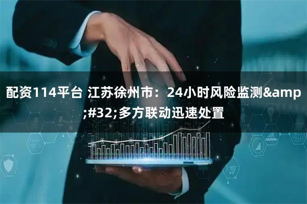配资114平台 江苏徐州市：24小时风险监测 多方联动迅速处置