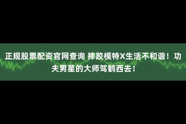 正规股票配资官网查询 摔跤模特X生活不和谐！功夫男星的大师驾鹤西去！