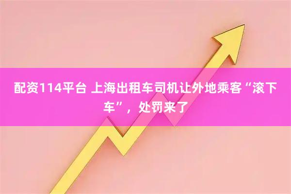 配资114平台 上海出租车司机让外地乘客“滚下车”，处罚来了