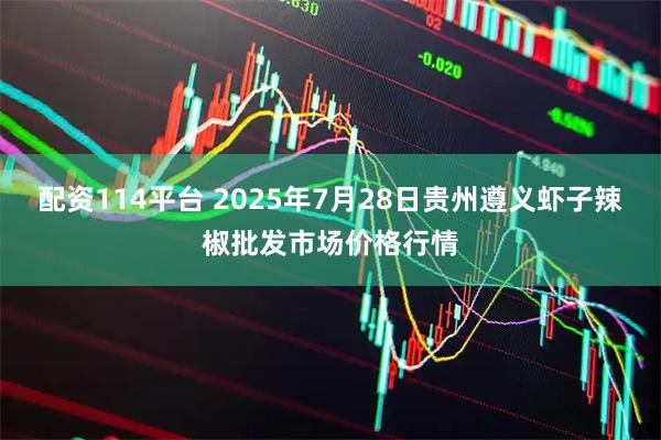 配资114平台 2025年7月28日贵州遵义虾子辣椒批发市场价格行情