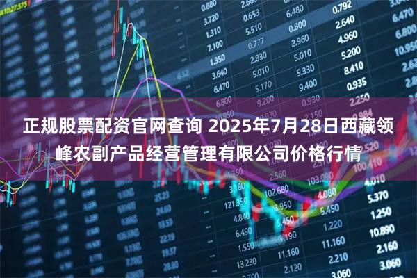 正规股票配资官网查询 2025年7月28日西藏领峰农副产品经营管理有限公司价格行情