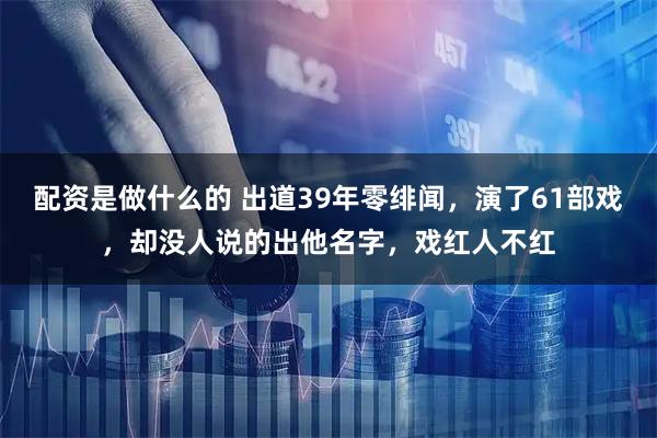 配资是做什么的 出道39年零绯闻，演了61部戏，却没人说的出他名字，戏红人不红