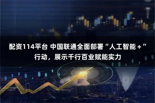 配资114平台 中国联通全面部署“人工智能＋”行动，展示千行百业赋能实力
