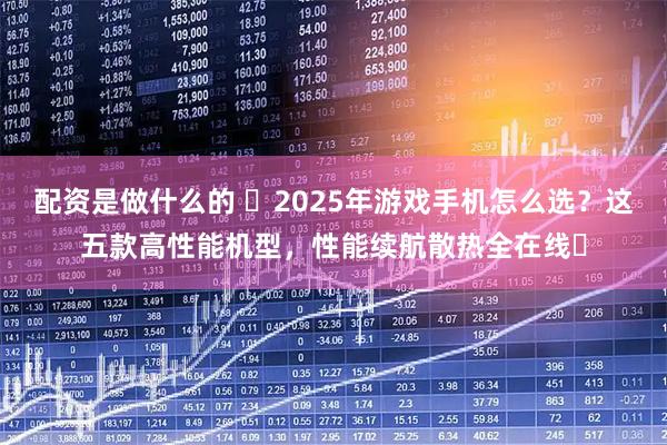配资是做什么的 ​2025年游戏手机怎么选？这五款高性能机型，性能续航散热全在线​