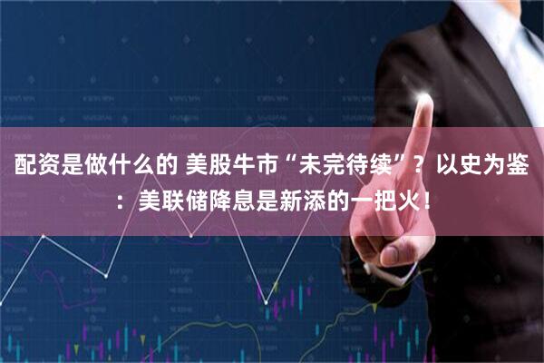 配资是做什么的 美股牛市“未完待续”？以史为鉴：美联储降息是新添的一把火！
