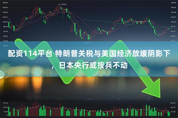 配资114平台 特朗普关税与美国经济放缓阴影下，日本央行或按兵不动