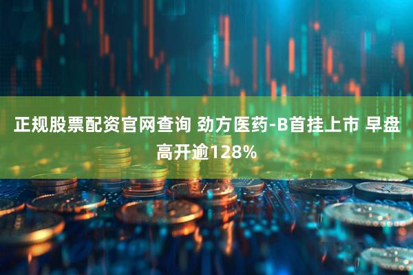 正规股票配资官网查询 劲方医药-B首挂上市 早盘高开逾128%