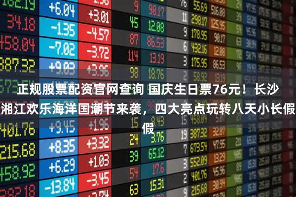 正规股票配资官网查询 国庆生日票76元！长沙湘江欢乐海洋国潮节来袭，四大亮点玩转八天小长假