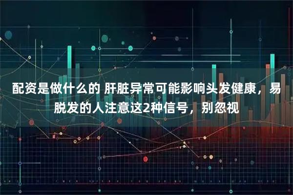 配资是做什么的 肝脏异常可能影响头发健康，易脱发的人注意这2种信号，别忽视