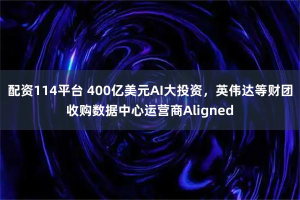配资114平台 400亿美元AI大投资，英伟达等财团收购数据中心运营商Aligned