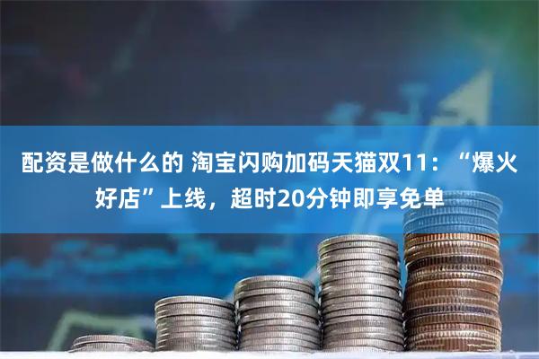 配资是做什么的 淘宝闪购加码天猫双11：“爆火好店”上线，超时20分钟即享免单