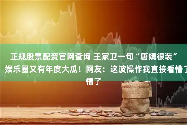正规股票配资官网查询 王家卫一句“唐嫣很装”，娱乐圈又有年度大瓜！网友：这波操作我直接看懵了