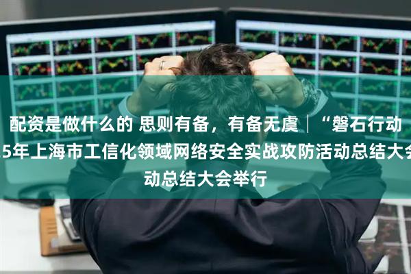 配资是做什么的 思则有备，有备无虞│“磐石行动”2025年上海市工信化领域网络安全实战攻防活动总结大会举行