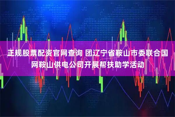 正规股票配资官网查询 团辽宁省鞍山市委联合国网鞍山供电公司开展帮扶助学活动