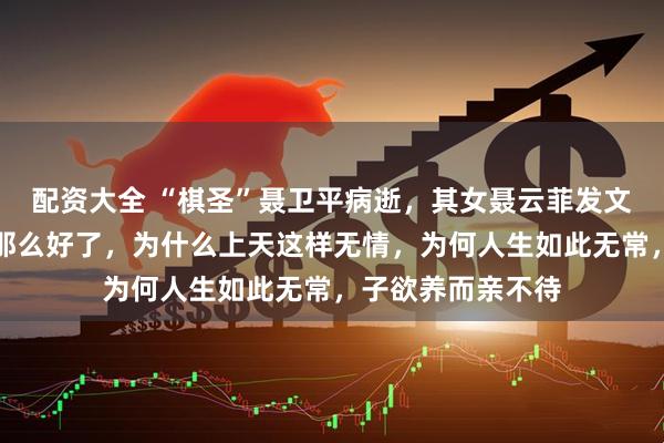 配资大全 “棋圣”聂卫平病逝，其女聂云菲发文：明明已经恢复那么好了，为什么上天这样无情，为何人生如此无常，子欲养而亲不待