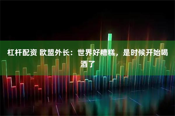 杠杆配资 欧盟外长：世界好糟糕，是时候开始喝酒了